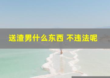 送渣男什么东西 不违法呢